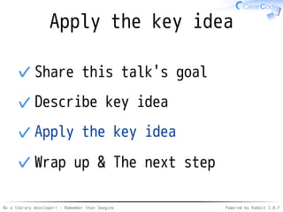 Be a library developer! - Remember than Imagine Powered by Rabbit 2.0.8
Describe key idea
Share this talk's goal✓
Describe key idea✓
Apply the key idea✓
Wrap up & The next step✓
 