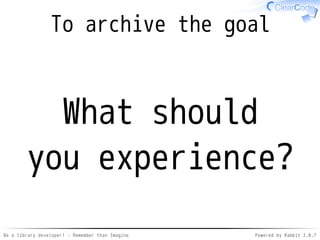 Be a library developer! - Remember than Imagine Powered by Rabbit 2.0.8
Remember than Imagine
Knowledge
Remember
???
Imagine
Easy! Di�cult...
 