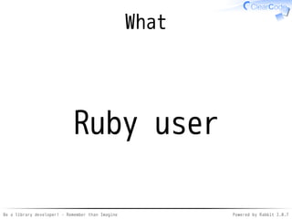 Be a library developer! - Remember than Imagine Powered by Rabbit 2.0.8
To remember,
Remember
???
Imagine
Easy! Di�cult...
How to get?
Knowledge
 