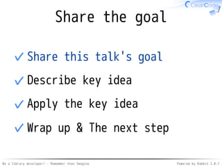 Be a library developer! - Remember than Imagine Powered by Rabbit 2.0.8
Share the goal
Share this talk's goal✓
Describe key idea✓
Apply the key idea✓
Wrap up & The next step✓
 