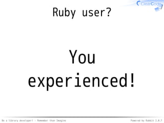 Be a library developer! - Remember than Imagine Powered by Rabbit 2.0.8
How to get knowledge?
Experience✓
Ask✓
Observe✓
 
