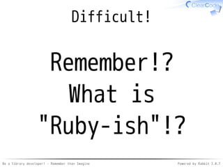 Be a library developer! - Remember than Imagine Powered by Rabbit 2.0.8
Apply the key idea
Knowledge
Remember
Better
softwares
 