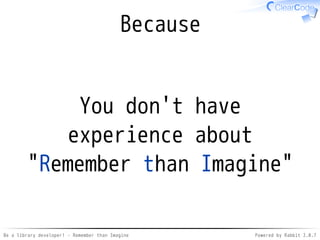 Be a library developer! - Remember than Imagine Powered by Rabbit 2.0.8
What experience?
Knowledge
Remember
Better
softwares
Knowledge
What experience?
 