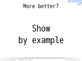 Be a library developer! - Remember than Imagine Powered by Rabbit 2.0.8
Better?
Show
by example
 