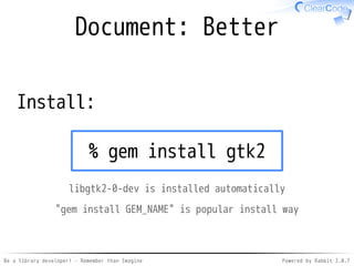 Be a library developer! - Remember than Imagine Powered by Rabbit 2.0.8
Library developer
Considers about
easy to use API
as a Rubyist✓
✓
easy to understand document
as a library user✓
✓
 