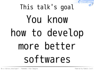 Be a library developer! - Remember than Imagine Powered by Rabbit 2.0.8
"Many times"
It's very good
exercise
 