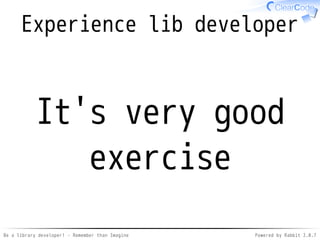 Be a library developer! - Remember than Imagine Powered by Rabbit 2.0.8
API: Better
# Low level
window.get_property("visible")
# Better
window.visible?
from gtk2 gem
 