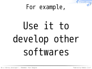 Be a library developer! - Remember than Imagine Powered by Rabbit 2.0.8
API: Init (usage)
require "gst"
# For advanced use
Gst.init("--gst-debug=*:9")
Gst::ElementFactory.make("playbin")
from gstreamer gem
 