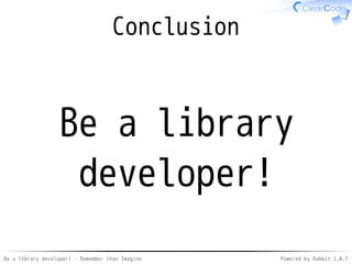 Be a library developer! - Remember than Imagine Powered by Rabbit 2.0.8
API: Init (impl)
class << Gst
def const_missing(name)
init; const_get(name); end
def init(*argv)
# ...initialize library...
class << self
remove_method(:const_missing)
end; end; end
from gstreamer gem
 