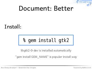 Be a library developer! - Remember than Imagine Powered by Rabbit 2.0.8
Document: Better
Install:
% gem install gtk2
libgtk2-0-dev is installed automatically
"gem install GEM_NAME" is popular install way
 