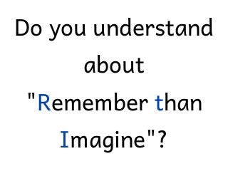 Do you understand
about
"Remember than
Imagine"?
 