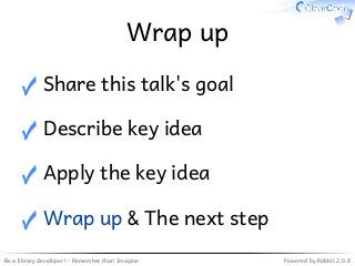 Be a library developer! - Remember than Imagine Powered by Rabbit 2.0.8
Wrap up
Share this talk's goal✓
Describe key idea✓
Apply the key idea✓
Wrap up & The next step✓
 