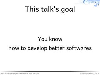 Be a library developer! - Remember than Imagine Powered by Rabbit 2.0.8
This talk's goal
You know
how to develop better softwares
 