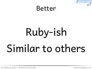 Be a library developer! - Remember than Imagine Powered by Rabbit 2.0.8
Better
Ruby-ish
Similar to others
 