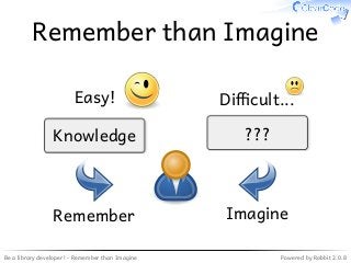 Be a library developer! - Remember than Imagine Powered by Rabbit 2.0.8
Remember than Imagine
Knowledge
Remember
???
Imagine
Easy! Di�cult...
 