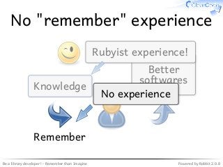 Be a library developer! - Remember than Imagine Powered by Rabbit 2.0.8
No "remember" experience
Better
softwares
Knowledge
Rubyist experience!
Remember
No experience
 