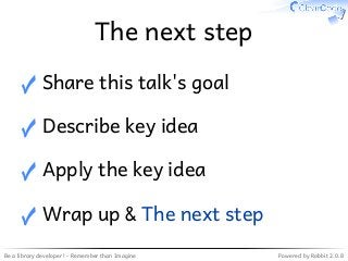 Be a library developer! - Remember than Imagine Powered by Rabbit 2.0.8
The next step
Share this talk's goal✓
Describe key idea✓
Apply the key idea✓
Wrap up & The next step✓
 