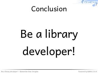 Be a library developer! - Remember than Imagine Powered by Rabbit 2.0.8
Conclusion
Be a library
developer!
 