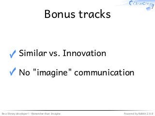 Be a library developer! - Remember than Imagine Powered by Rabbit 2.0.8
Bonus tracks
Similar vs. Innovation✓
No "imagine" communication✓
 