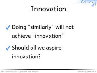 Be a library developer! - Remember than Imagine Powered by Rabbit 2.0.8
Innovation
Doing "similarly" will not
achieve "innovation"
✓
Should all we aspire
innovation?
✓
 
