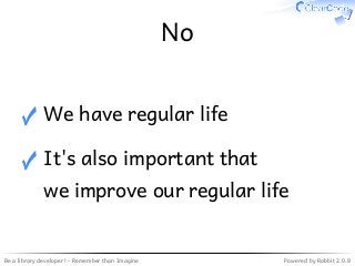 Be a library developer! - Remember than Imagine Powered by Rabbit 2.0.8
No
We have regular life✓
It's also important that
we improve our regular life
✓
 