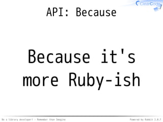 Be a library developer! - Remember than Imagine Powered by Rabbit 2.0.8
API: Why
Why is it better?
 