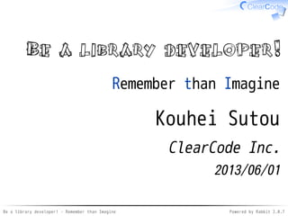 Be a library developer! - Remember than Imagine Powered by Rabbit 2.0.8
Be a library developer!
Remember than Imagine
Kouhei Sutou
ClearCode Inc.
2013/06/01
 