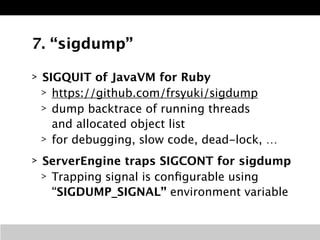 7. “sigdump” 
> SIGQUIT of JavaVM for Ruby 
> https://github.com/frsyuki/sigdump 
> dump backtrace of running threads 
and...
