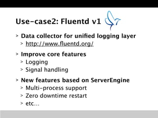 Use-case2: Fluentd v1 
> Data collector for unified logging layer 
> http://www.fluentd.org/ 
> Improve core features 
> L...