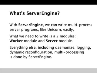 What’s ServerEngine? 
With ServerEngine, we can write multi-process 
server programs, like Unicorn, easily. 
What we need ...