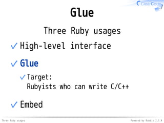 Glue 
Three Ruby usages 
✓High-level interface 
Glue 
Target: 
Rubyists who can write C/C++ 
✓ 
✓ 
✓Embed 
Three Ruby usages Powered by Rabbit 2.1.4 
 