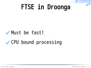 FTSE in Droonga 
✓Must be fast! 
✓CPU bound processing 
Three Ruby usages Powered by Rabbit 2.1.4 
 
