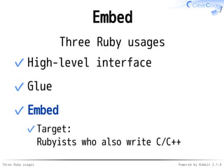 Embed 
Three Ruby usages 
✓High-level interface 
✓Glue 
Embed 
Target: 
Rubyists who also write C/C++ 
✓ 
✓ 
Three Ruby us...