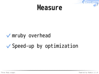 Measure 
✓mruby overhead 
✓Speed-up by optimization 
Three Ruby usages Powered by Rabbit 2.1.4 
 