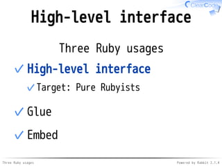 High-level interface 
Three Ruby usages 
High-level interface 
Target: ✓ Pure Rubyists 
✓ 
✓Glue 
✓Embed 
Three Ruby usage...