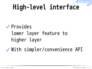 High-level interface 
Provides 
lower layer feature to 
higher layer 
✓ 
With simpler/✓ convenience API 
Three Ruby usages...