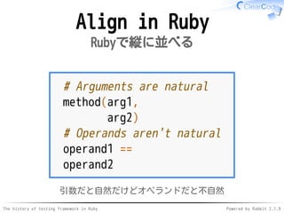 The history of testing framework in Ruby Powered by Rabbit 2.1.9
Align in Ruby
Rubyで縦に並べる
# Arguments are natural
method(arg1,
arg2)
# Operands aren't natural
operand1 ==
operand2
引数だと自然だけどオペランドだと不自然
 