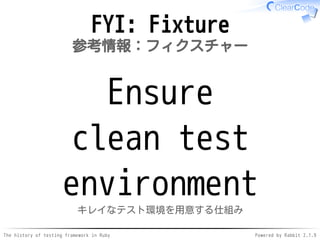 The history of testing framework in Ruby Powered by Rabbit 2.1.9
FYI: Fixture
参考情報：フィクスチャー
Ensure
clean test
environment
キレイなテスト環境を用意する仕組み
 