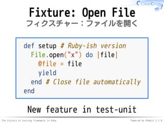 The history of testing framework in Ruby Powered by Rabbit 2.1.9
Fixture: Open File
フィクスチャー：ファイルを開く
def setup # Ruby-ish version
File.open("x") do |file|
@file = file
yield
end # Close file automatically
end
New feature in test-unit
 
