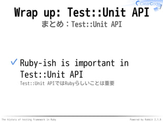 The history of testing framework in Ruby Powered by Rabbit 2.1.9
Wrap up: Test::Unit API
まとめ：Test::Unit API
Ruby-ish is important in
Test::Unit API
Test::Unit APIではRubyらしいことは重要
✓
 