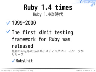 The history of testing framework in Ruby Powered by Rabbit 2.1.9
Ruby 1.4 times
Ruby 1.4の時代
1999-2000✓
The first xUnit testing
framework for Ruby was
released
最初のRuby用のxUnit系テスティングフレームワークが
リリース
RubyUnit✓
✓
 
