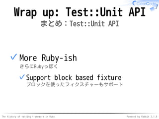 The history of testing framework in Ruby Powered by Rabbit 2.1.9
Wrap up: Test::Unit API
まとめ：Test::Unit API
More Ruby-ish
さらにRubyっぽく
Support block based fixture
ブロックを使ったフィクスチャーもサポート
✓
✓
 