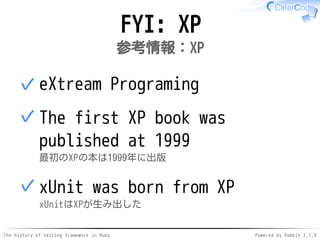 The history of testing framework in Ruby Powered by Rabbit 2.1.9
FYI: XP
参考情報：XP
eXtream Programing✓
The first XP book was
published at 1999
最初のXPの本は1999年に出版
✓
xUnit was born from XP
xUnitはXPが生み出した
✓
 