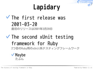 The history of testing framework in Ruby Powered by Rabbit 2.1.9
Lapidary
The first release was
2001-03-20
最初のリリースは2001年3月20日
✓
The second xUnit testing
framework for Ruby
2つ目のRuby用のxUnit系テスティングフレームワーク
Maybe
たぶん
✓
✓
 