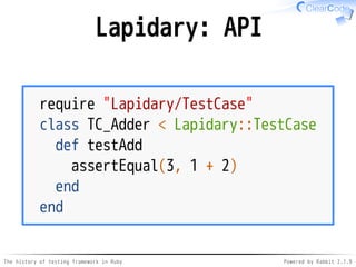 The history of testing framework in Ruby Powered by Rabbit 2.1.9
Lapidary: API
require "Lapidary/TestCase"
class TC_Adder < Lapidary::TestCase
def testAdd
assertEqual(3, 1 + 2)
end
end
 