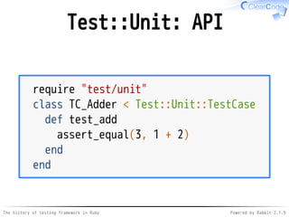 The history of testing framework in Ruby Powered by Rabbit 2.1.9
Test::Unit: API
require "test/unit"
class TC_Adder < Test::Unit::TestCase
def test_add
assert_equal(3, 1 + 2)
end
end
 