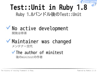 The history of testing framework in Ruby Powered by Rabbit 2.1.9
Test::Unit in Ruby 1.8
Ruby 1.8バンドル後のTest::Unit
No active development
開発は停滞
✓
Maintainer was changed
メンテナー交代
The author of minitest
後のminitestの作者
✓
✓
 