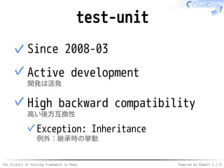 The history of testing framework in Ruby Powered by Rabbit 2.1.9
test-unit
Since 2008-03✓
Active development
開発は活発
✓
High backward compatibility
高い後方互換性
Exception: Inheritance
例外：継承時の挙動
✓
✓
 