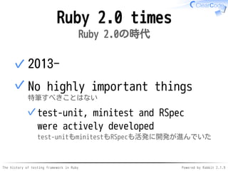 The history of testing framework in Ruby Powered by Rabbit 2.1.9
Ruby 2.0 times
Ruby 2.0の時代
2013-✓
No highly important things
特筆すべきことはない
test-unit, minitest and RSpec
were actively developed
test-unitもminitestもRSpecも活発に開発が進んでいた
✓
✓
 