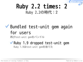 The history of testing framework in Ruby Powered by Rabbit 2.1.9
Ruby 2.2 times: 2
Ruby 2.2の時代：2
Bundled test-unit gem again
for users
再びtest-unit gemをバンドル
Ruby 1.9 dropped test-unit gem
Ruby 1.9はtest-unit gemを捨てた
✓
✓
 